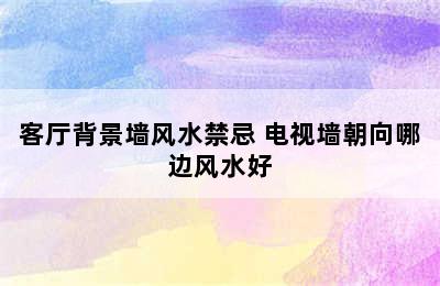 客厅背景墙风水禁忌 电视墙朝向哪边风水好